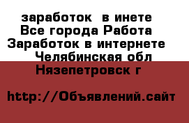  заработок  в инете - Все города Работа » Заработок в интернете   . Челябинская обл.,Нязепетровск г.